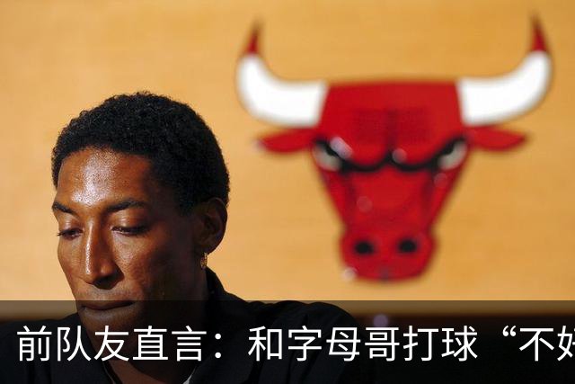 前队友直言：和字母哥打球“不好玩”，他得改打法