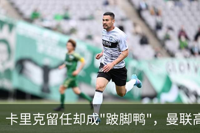 卡里克留任却成"跛脚鸭"，曼联高层又被批瘫痪犹豫