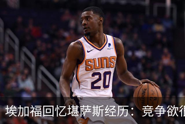 埃加福回忆堪萨斯经历：竞争欲很强的我却打不上球 真的很难受